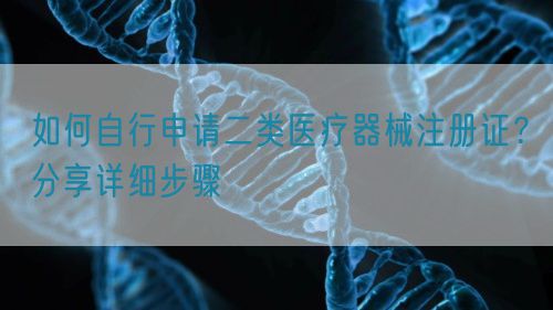 如何自行申請二類醫(yī)療器械注冊證？分享詳細步驟(圖1)