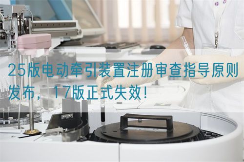 25版電動(dòng)牽引裝置注冊(cè)審查指導(dǎo)原則發(fā)布，17版正式失效！(圖1)