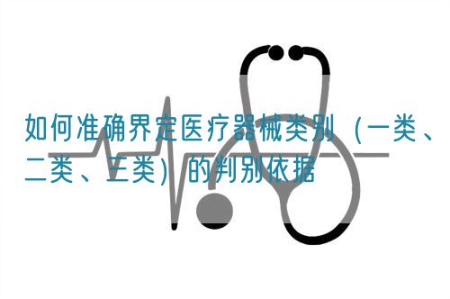 如何準(zhǔn)確界定醫(yī)療器械類別（一類、二類、三類）的判別依據(jù)(圖1)